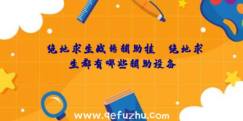 「绝地求生战场辅助挂」|绝地求生都有哪些辅助设备